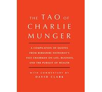Tao of Charlie Munger : A Compilation of Quotes from Berkshire Hathaway's Vice Chairman on Life, Business, and the Pursuit of Wealth With Commentary by David Clark