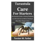 Tarantula Care for Starters: An Exhaustive Guide on Raising Tarantula as a Pet & Its Care as Well as Housing & Many Other Things to Know
