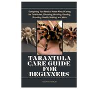 Tarantula Care Guide for Beginners: Everything You Need to Know About Caring for Tarantulas, Choosing, Housing, Feeding, Breeding, Health, Molting, and More
