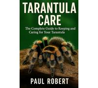 TARANTULA CARE: The Complete Guide to Keeping and Caring for Your Tarantula