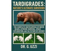 Tardigrades: Nature’s Ultimate Survivors: The Complete Encyclopedia of Water Bears, Extreme Survival, Space Exploration, and the Future of Science