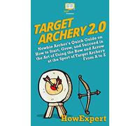 Target Archery 2.0: Newbie Archer's Quick Guide on How to Start, Grow, and Succeed in the Art of Using the Bow and Arrow at the Sport of Target Archery From A to Z