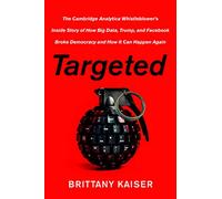 Targeted: The Cambridge Analytica Whistleblower's Inside Story of How Big Data, Trump, and Facebook Broke Democracy and How It Can Happen Again
