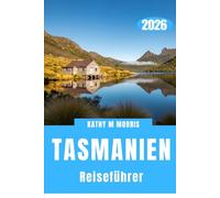 TASMANIEN REISEFÜHRER 2026: Abgelegene Straßen, unberührte Natur und die Kunst des langsamen Entdeckens
