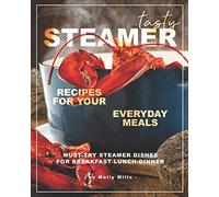 Tasty Steamer Recipes for Your Everyday Meals: Must-Try Steamer Dishes for Breakfast-Lunch-Dinner