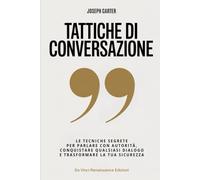 TATTICHE DI CONVERSAZIONE: Le tecniche segrete per parlare con autorità, conquistare qualsiasi dialogo e trasformare la tua sicurezza