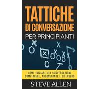 Tattiche di conversazione per principianti per compiacere, discutere e difendersi: Come iniziare una conversazione, compiacere, argomentare e ... (Fondamentali di comunicazione e persuasione)