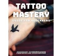 Tattoo Mastery Guide for Beginners: Unlock the Art of Tattooing: Step-by-Step Guide for Novice Artists