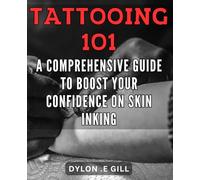 Tattooing 101: A Comprehensive Guide to Boost Your Confidence on Skin Inking!: Master the Art of Tattooing with this All-Inclusive Guide to Boost Your Confidence and Create Beautiful Ink!