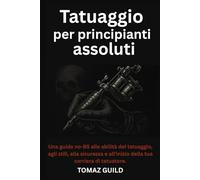 Tatuaggio per principianti assoluti: Una guida no-BS alle abilità del tatuaggio, agli stili, alla sicurezza e all'inizio della tua carriera di tatuatore.