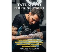 TATUAGGIO PER PRINCIPIANTI: "Padroneggia l'arte, l'abilità e la disciplina del tatuaggio professionale, dalle tecniche per principianti al successo in studio."