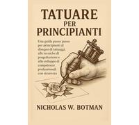 TATUARE PER PRINCIPIANTI: Una guida passo passo per principianti al disegno di tatuaggi, alle tecniche di progettazione e allo sviluppo di competenze professionali con sicurezza