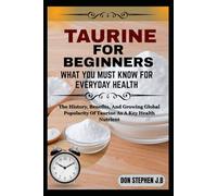 TAURINE FOR BEGINNERS WHAT YOU MUST KNOW FOR EVERYDAY HEALTH: The History, Benefits, And Growing Global Popularity Of Taurine As A Key Health Nutrient