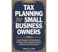 Tax Planning for Small Business Owners: Easy Strategies for Entrepreneurs To Reduce Taxes, Maximize Savings, and Boost Long-Term Growth