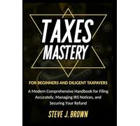TAXES MASTERY FOR BEGINNERS AND DILIGENT TAXPAYERS: A Modern Comprehensive Handbook for Filing Accurately, Managing IRS Notices, and Securing Your Refund (Business & Finance and Taxation)