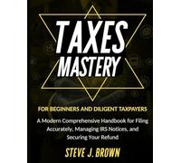 TAXES MASTERY FOR BEGINNERS AND DILIGENT TAXPAYERS: A Modern Comprehensive Handbook for Filing Accurately, Managing IRS Notices, and Securing Your Refund (Business & Finance and Taxation)