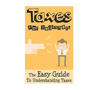 Taxes: Taxes For Beginners - The Easy Guide To Understanding Taxes + Tips & Tricks To Save Money