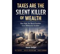 TAXES: THE SILENT KILLER OF WEALTH: How High Net Worth and Ultra High Net Worth Families Protect, Preserve, and Transfer More of What They Build