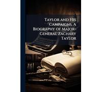 Taylor and His Campaigns. A Biography of Major-General Zachary Taylor