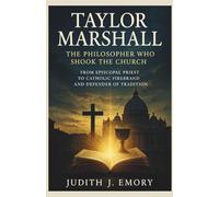 TAYLOR MARSHALL: THE PHILOSOPHER WHO SHOOK THE CHURCH: FROM EPISCOPAL PRIEST TO CATHOLIC FIREBRAND AND DEFENDER OF TRADITION