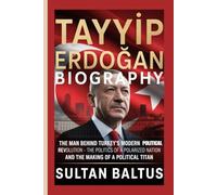 Tayyip Erdoğan Biography: The Man Behind Turkey’s Modern Political Revolution-The Politics of a Polarized Nation and the Making of a Political Titan