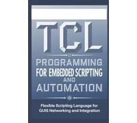 TCL PROGRAMMING FOR EMBEDDED SCRIPTING AND AUTOMATION: Flexible scripting language for GUIs, networking, and integration