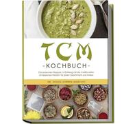 TCM Kochbuch: Die leckersten Rezepte im Einklang mit der traditionellen chinesischen Medizin für jeden Geschmack und Anlass - inkl. Desserts, Getränken, Soßen & Dips