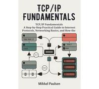TCP/IP Fundamentals: A Step-by-Step Practical Guide to Internet Protocols, Networking Basics, and How the Internet Works (The Ultimate TCP/IP Guide)