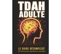 TDAH Adulte le Guide Décomplexé: 64 hacks concrets pour reprendre le contrôle quand ton cerveau refuse de coopérer