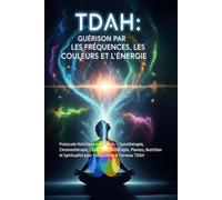 TDAH : Guérir par les Fréquences, les Couleurs et l'Énergie: Protocole Holistique en 8 Piliers - Sonothérapie, Chromothérapie, Chakras, Lithothérapie, ... pour Rééquilibrer le Cerveau TDAH
