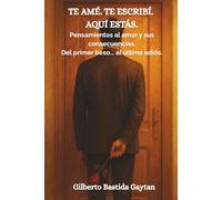 TE AME. TE ESCRIBI. AQUI ESTAS: PENSAMIENTOS AL AMOR Y SUS CONSECUENCIAS, DEL PRIMER BESO AL ULTIMO ADIOS