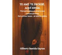 TE AME. TE ESCRIBI. AQUI ESTAS: PENSAMIENTOS AL AMOR Y SUS CONSECUENCIAS, DEL PRIMER BESO AL ULTIMO ADIOS