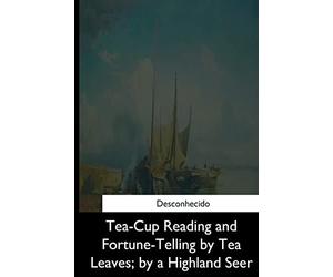 Tea-Cup Reading and Fortune-Telling by Tea Leaves, by a Highland Seer