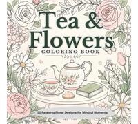 Tea & Flowers Coloring Book 50 Relaxing Floral Designs for Mindful Moments: A Beautiful Anti-Stress Coloring Book with Flowers, Tea Scenes & Cozy Designs for Adults