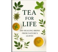 Tea For Life: Over 100 Healing Brews From Natures Leaves