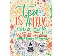 Tea Is A Hug In A Cup A Coloring Book For Tea Drinkers With A Sense Of Humor: Fun & Humorous Coloring Pages Perfect For Kids Teens Adults That Enjoy Tea And Funny Quotes