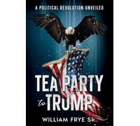 Tea Party to Trump- A Political Revolution Unveiled