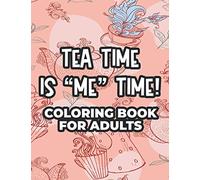 Tea Time Is "Me" Time! Coloring Book For Adults: A Collection Of Stress Relieving Designs To Color, Coloring Sheets With Relaxing Tea Illustrations