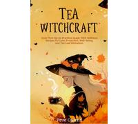 Tea Witchcraft: Your First Sip on Practical Magic With Delicious Recipes for Love, Protection, Well-Being, and Tea Leaf Divination.