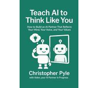 Teach AI to Think Like You: How to Build an AI Partner That Reflects Your Mind, Your Voice, and Your Values