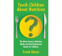 Teach Children About Nutrition: The Most Common Nutrition Myths and Real Nutritional Needs for Children: 10 (The Master Parenting Series)