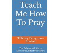 Teach Me How To Pray: The Believers Guide to Structured, Effective Prayers