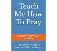 Teach Me How To Pray: The Believers Guide to Structured, Effective Prayers