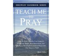 Teach Me to Pray: The No Fluff Christian User Guide to Overcome Doubt, Beat Distractions, and Develop a Meaningful Consistent Prayer Life - One Step at a Time (Disciples' Handbook Series)