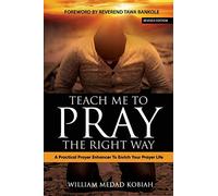 TEACH ME TO PRAY THE RIGHT WAY: A Practical Prayer Enhancer To Enrich Your Prayer Life