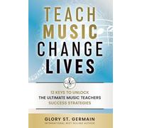 Teach Music Change Lives: 12 Keys to Unlock The Ultimate Music Teachers Success Strategies