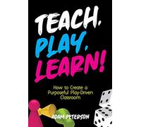 Teach, Play, Learn!: How to Create a Purposeful Play-Driven Classroom
