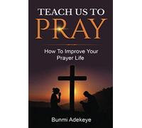 Teach Us To Pray: How to Improve Your Prayer Life
