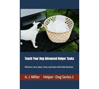 Teach Your Dog Advanced Helper Tasks: Retrieve, Carry, Open, Close, and Assist with Daily Routines: 2 (Helper Dog Series)