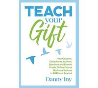 Teach Your Gift: How Coaches, Consultants, Authors, Speakers, and Experts Create Online Course Business Success in 2020 and Beyond